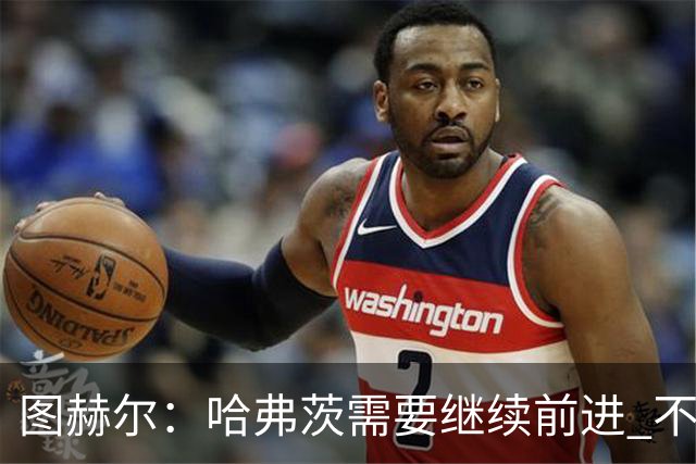 图赫尔：哈弗茨需要继续前进 不能过度使用詹姆斯